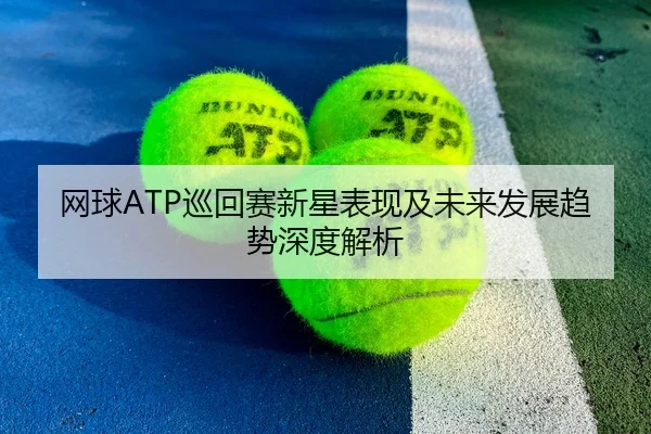 网球ATP巡回赛新星表现及未来发展趋势深度解析